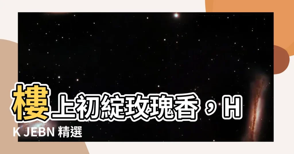 【樓上 玫瑰花】樓上初綻玫瑰香，HK JEBN 精選茶香邂逅浪漫