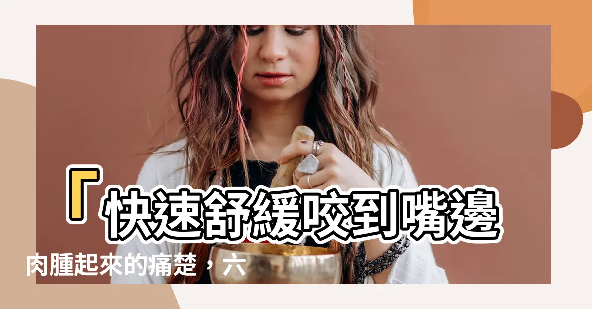 【咬到嘴邊肉腫起來怎麼辦】「快速舒緩咬到嘴邊肉腫起來的痛楚，六個有效處理方法大公開！」