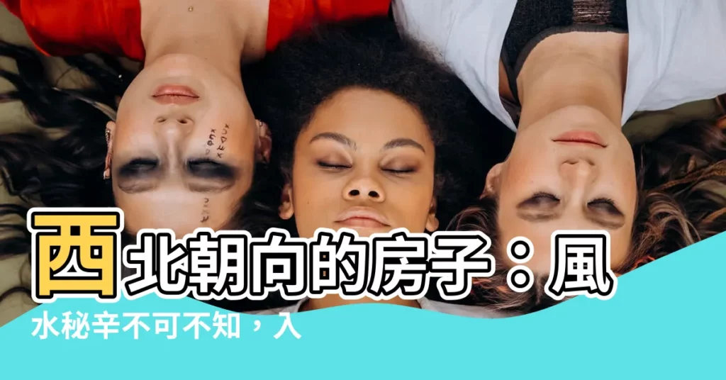 【西北朝向的房子】西北朝向的房子：風水秘辛不可不知，入住前必看！