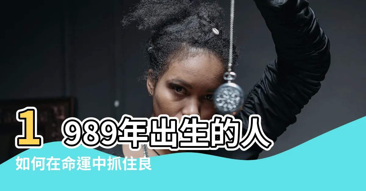 【1989年出生】1989年出生的人如何在命運中抓住良機，扭轉苦難為美好前程？