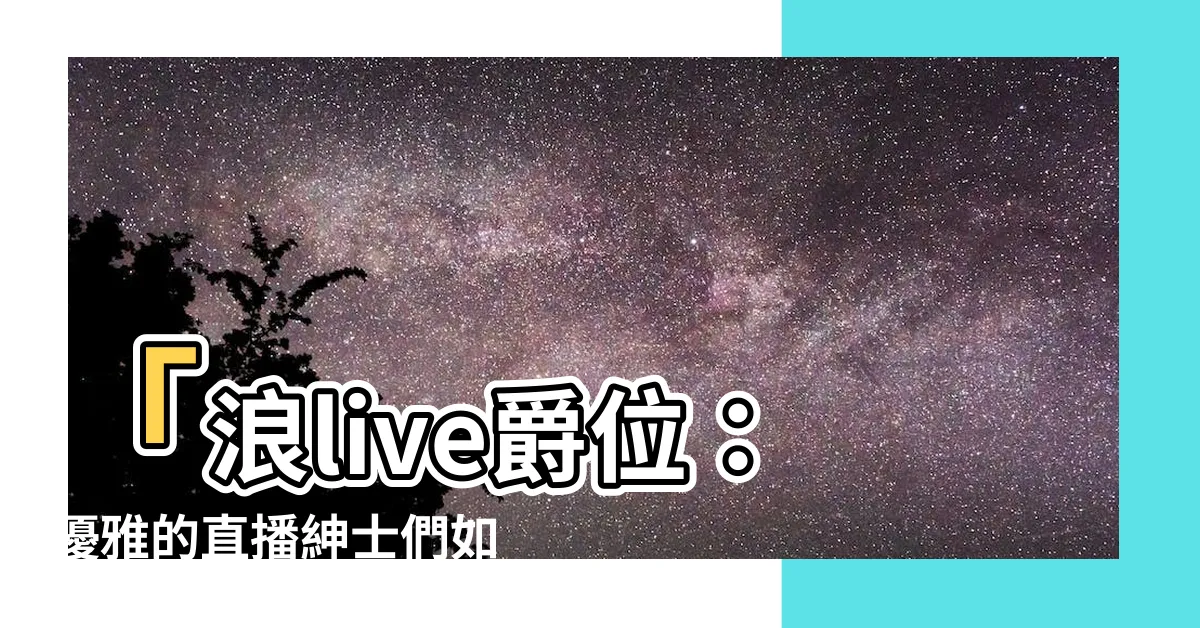 【浪live爵位】「浪live爵位：優雅的直播紳士們如何展現風度？」