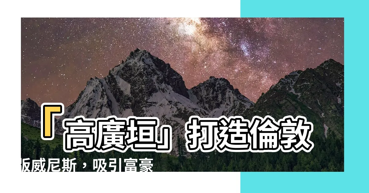 【高廣垣】「高廣垣」打造倫敦版威尼斯，吸引富豪接手英港鬼城重建計畫