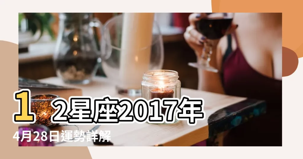 12星座2017年4月28日運勢詳解 |2017年12星座運勢詳解 |星座占卜系列哈啦板 |【2017年12星座運勢詳解】