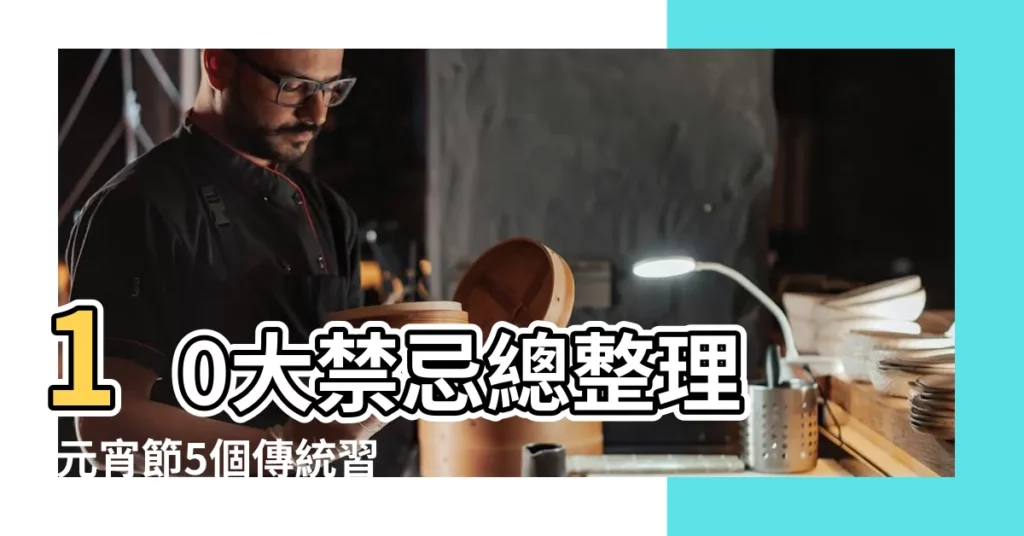 10大禁忌總整理 |元宵節5個傳統習俗 |正月初一到正月十五都有哪些習俗 |【正月十五有哪些習俗】