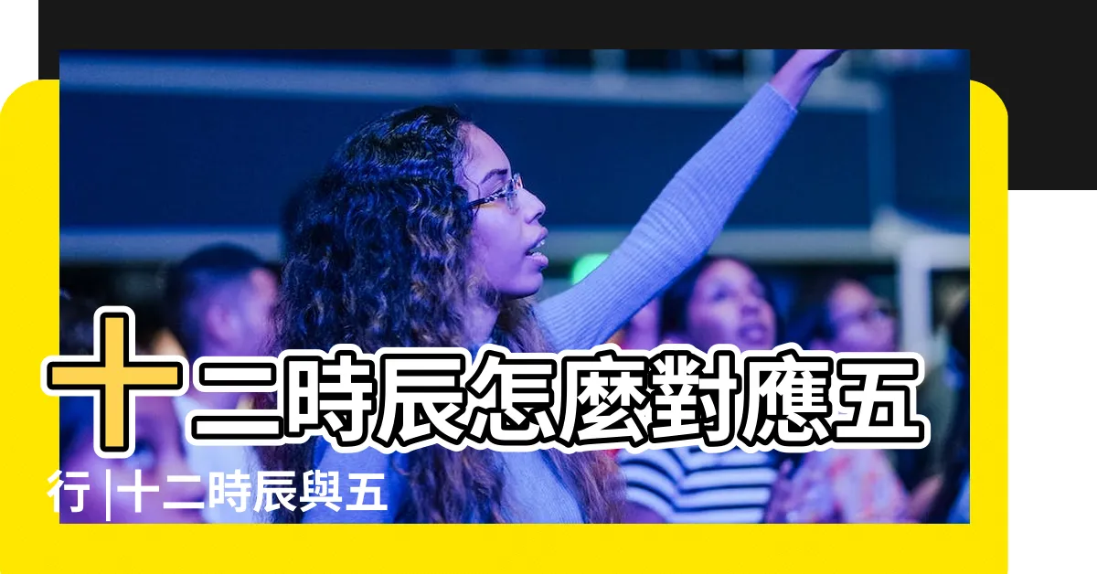 【十二時辰五行】十二時辰怎麼對應五行 |十二時辰與五行對照表十二時辰對應五行屬性表一覽 |十二時辰與五行對照表 |