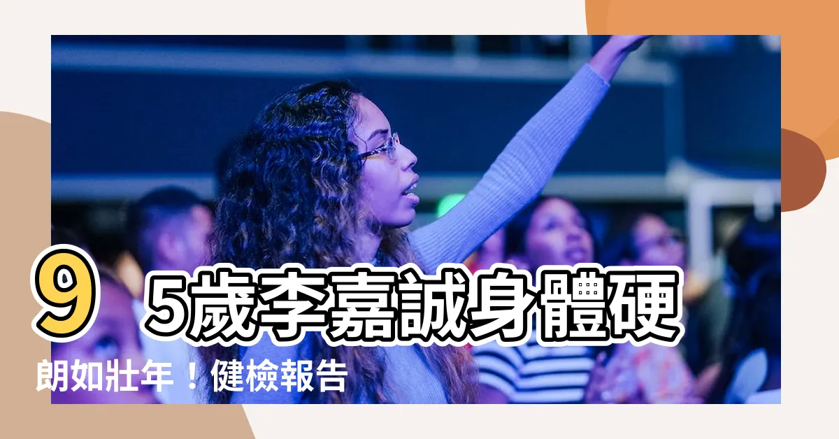 【李嘉誠多少歲】95歲李嘉誠身體硬朗如壯年！健檢報告曝驚人數據