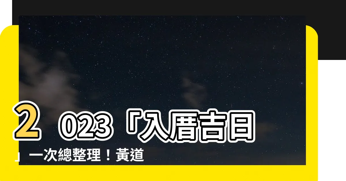 【入厝吉日2023】2023「入厝吉日」一次總整理！黃道吉日、好日子盡在這裡！