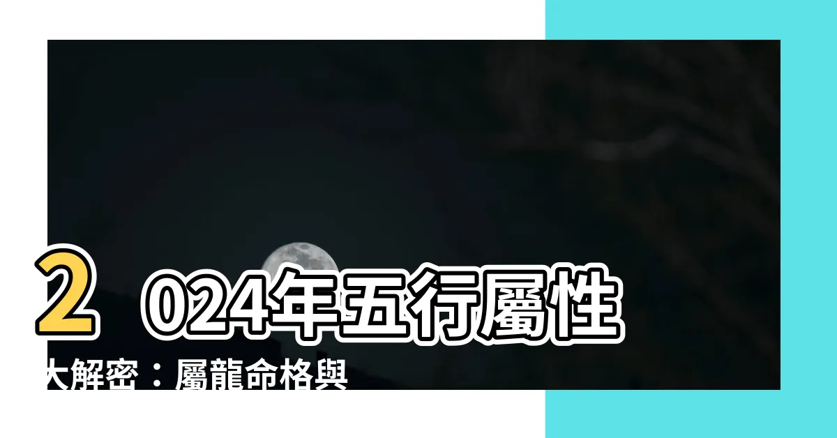 【2024年五行屬性】2024年五行屬性大解密：屬龍命格與財運全揭曉