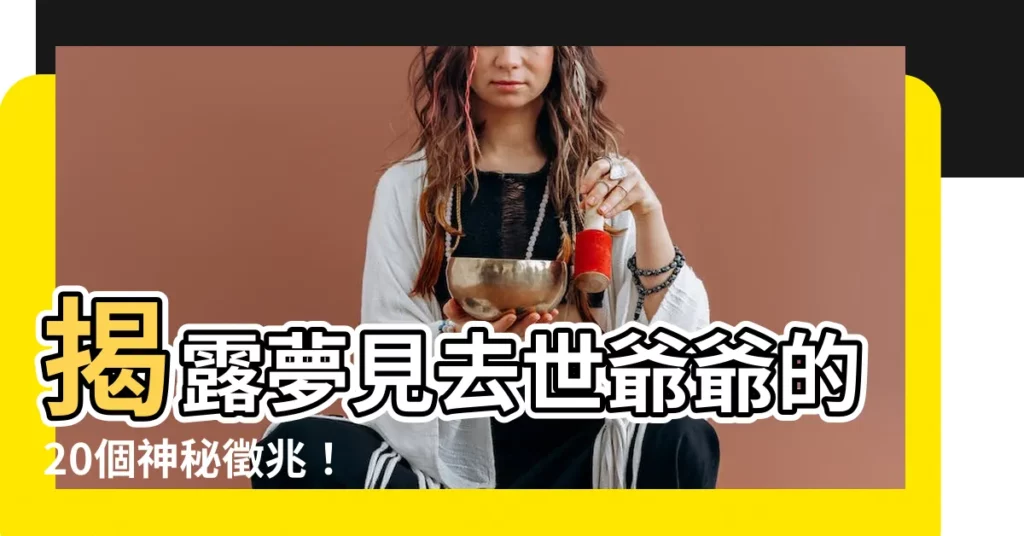 【夢見去世的爺爺】揭露夢見去世爺爺的20個神秘徵兆！