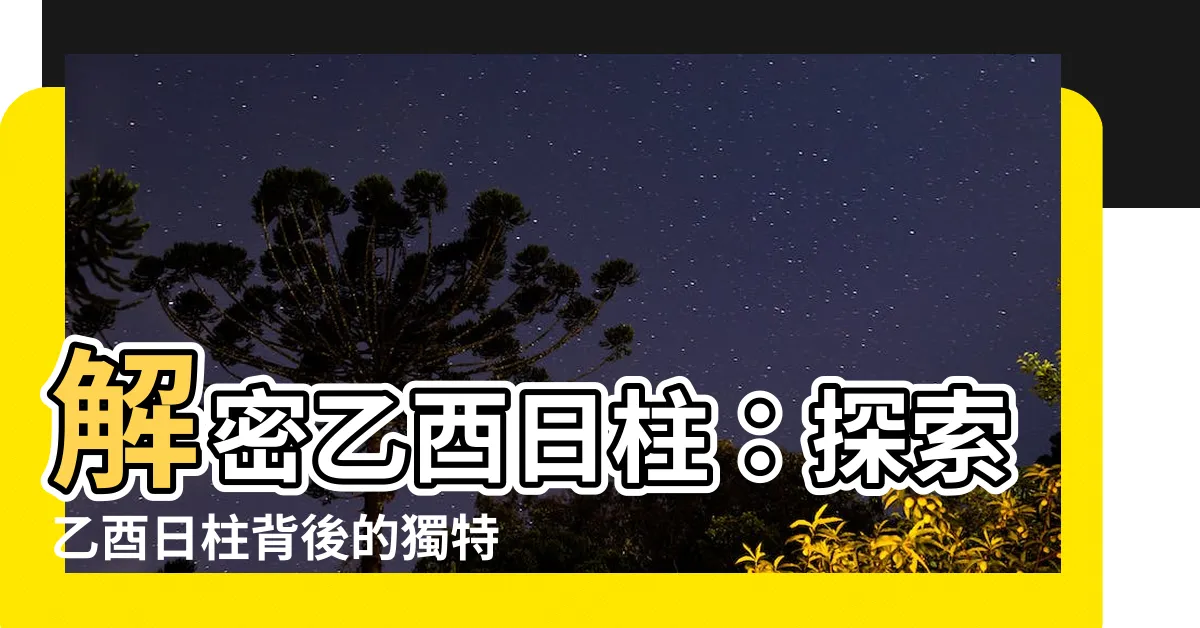 【乙酉 日柱】解密乙酉日柱：探索乙酉日柱背後的獨特特質