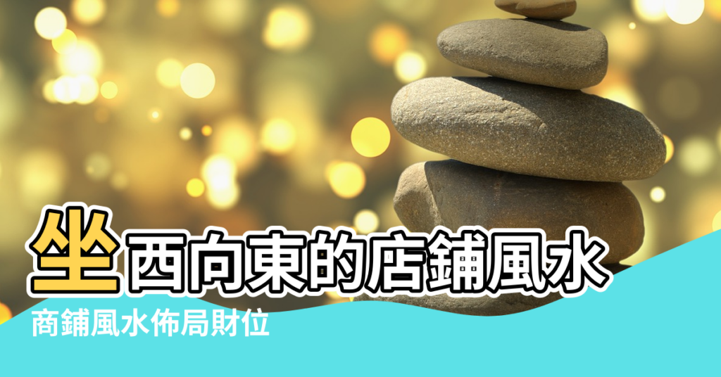 【座東向西店鋪風水佈局】坐西向東的店鋪風水 |商鋪風水佈局財位 |坐東向西的店面最佳風水佈局 |