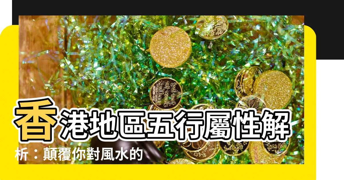 【香港地區五行屬性】香港地區五行屬性解析：顛覆你對風水的傳統認知！