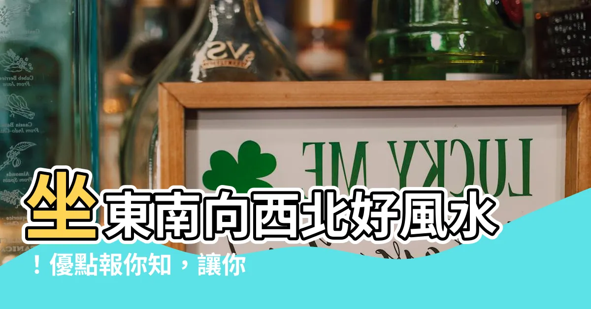 【坐東南朝西北優點】坐東南向西北好風水！優點報你知，讓你的家財運亨通