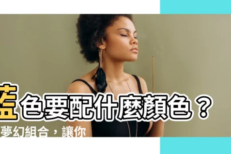 【藍色要配什麼顏色】藍色要配什麼顏色？7個夢幻組合，讓你成為最時尚的人！