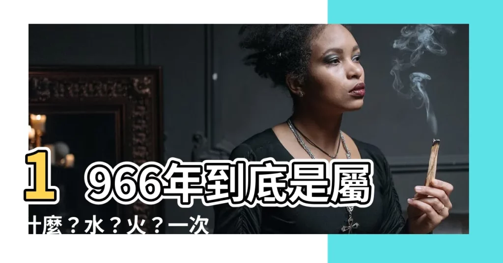 【1966 年屬什麼】1966年到底是屬什麼？水？火？一次搞懂1966年五行屬性！