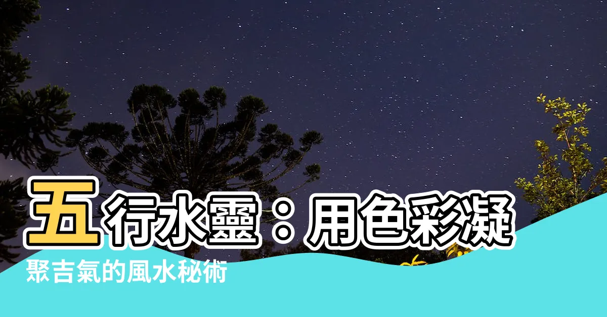 【五行 水 顏色】五行水靈：用色彩凝聚吉氣的風水秘術