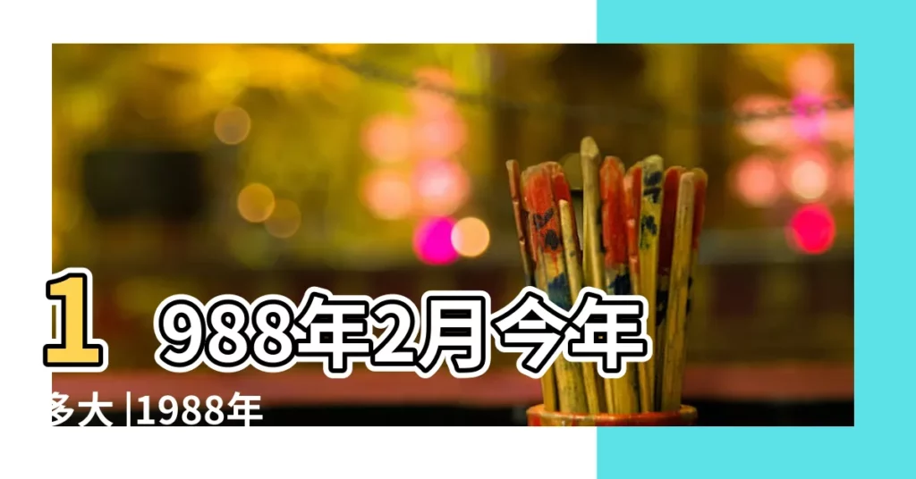 1988年2月今年多大 |1988年2月25日出生今年多大 |現在幾歲 |【屬龍1988年正月初九的今年多大】
