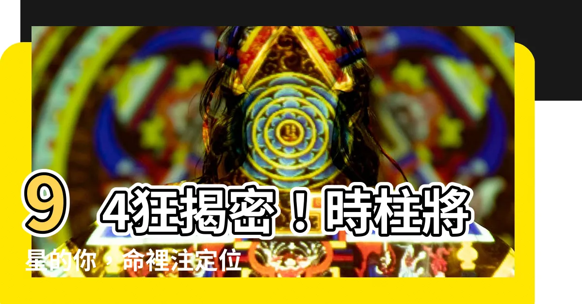 【時柱將星】94狂揭密！時柱將星的你，命裡註定位高權重