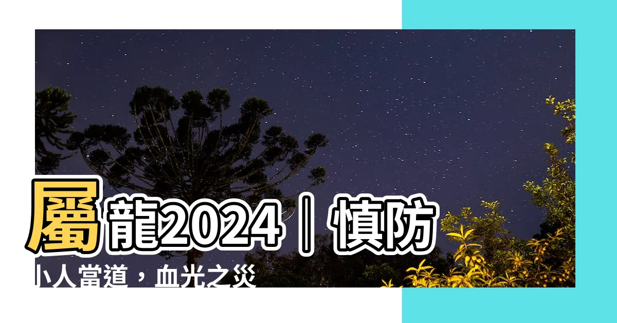【屬龍2024】屬龍2024｜慎防小人當道，血光之災將至！