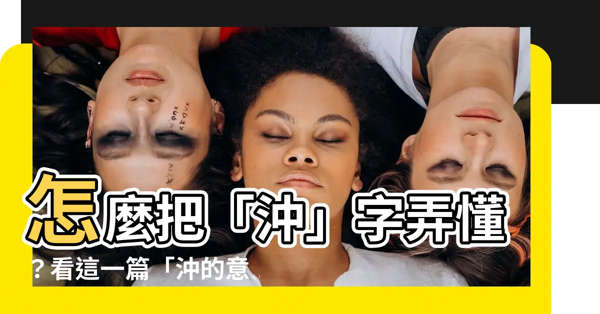 【沖意思】怎麼把「沖」字弄懂？看這一篇「沖的意思」解析！