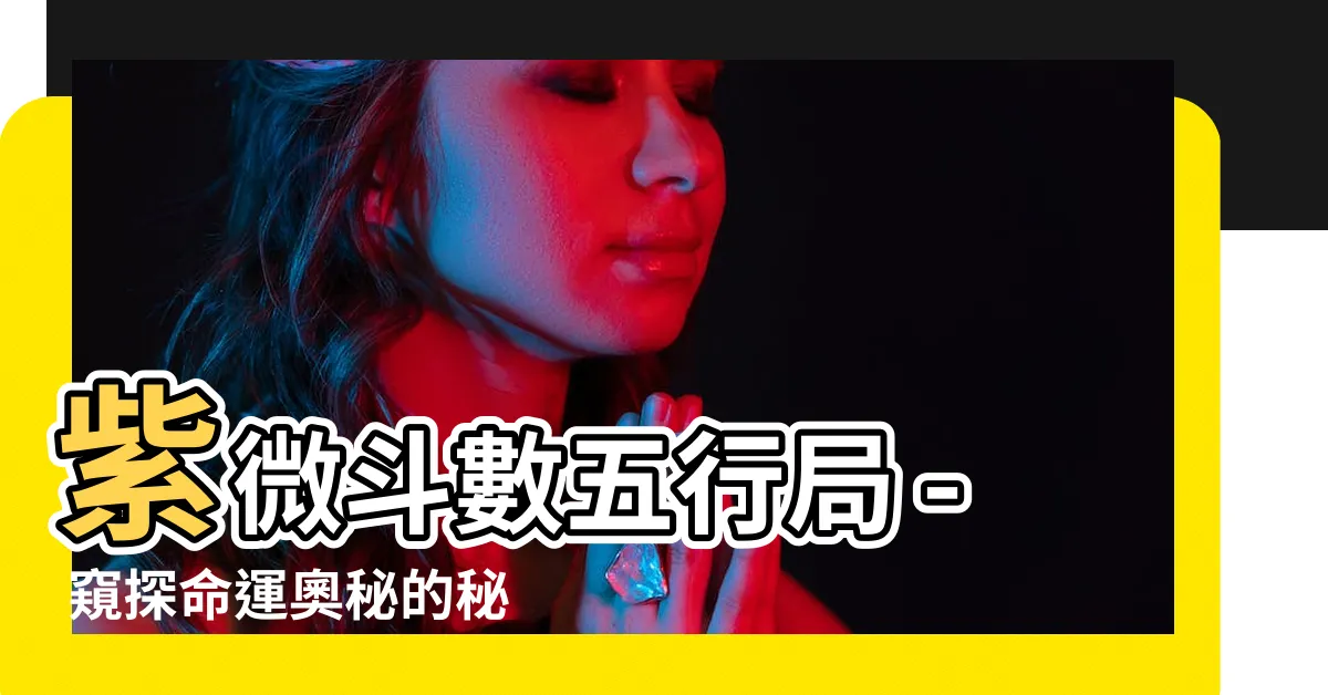 【紫微鬥數 五行局】紫微鬥數五行局 - 窺探命運奧秘的秘笈！