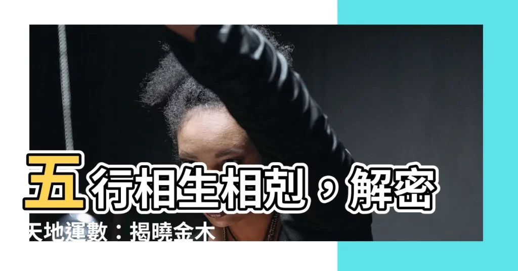 【金木水火土相生相剋圖】五行相生相剋,解密天地運數:揭曉金木水火土珍貴圖解
