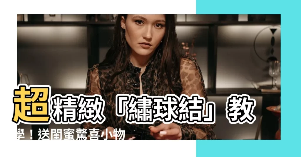 【繡球結】超精緻「繡球結」教學！送閨蜜驚喜小物，讓友誼綻放如花