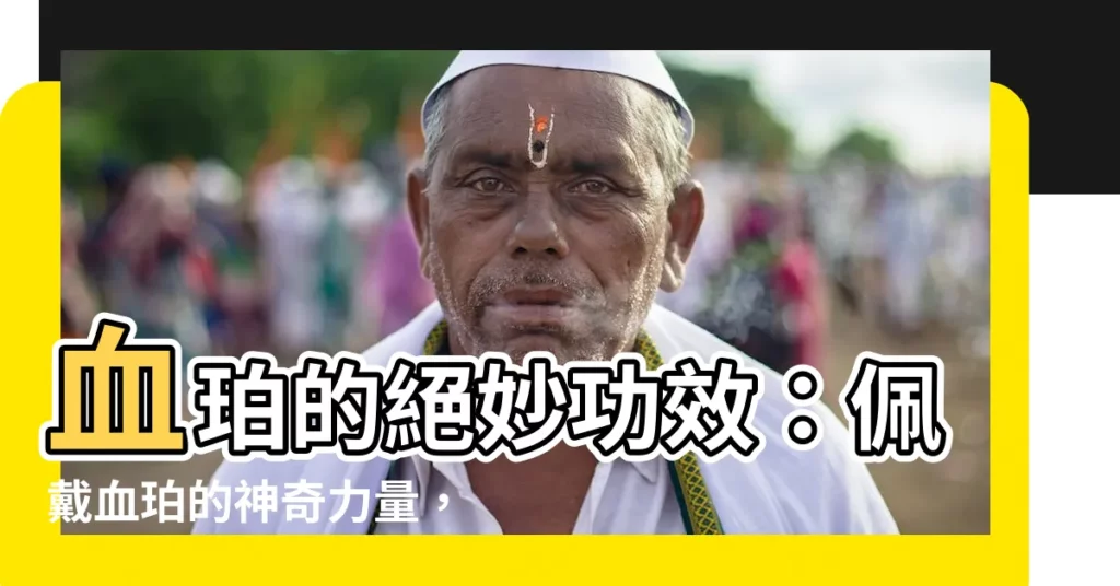 【血珀的功效】血珀的絕妙功效：佩戴血珀的神奇力量，你不可不知！