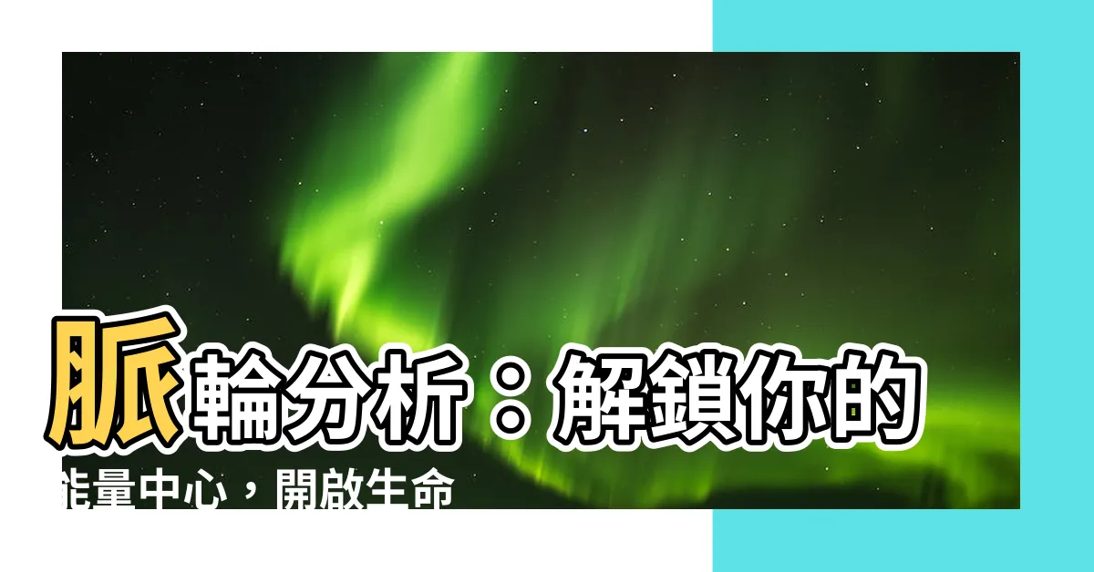 【脈輪分析】脈輪分析：解鎖你的能量中心，開啟生命力！