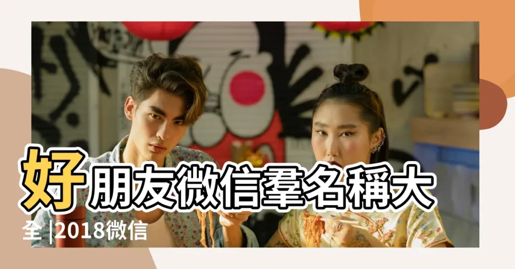 好朋友微信羣名稱大全 |2018微信羣名大盤點 |你擁有這些微信羣嗎 |【女朋友多的微信羣名字大全】