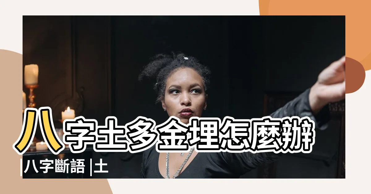 【土多金埋化解】八字土多金埋怎麼辦 |八字斷語 |土多金埋 |