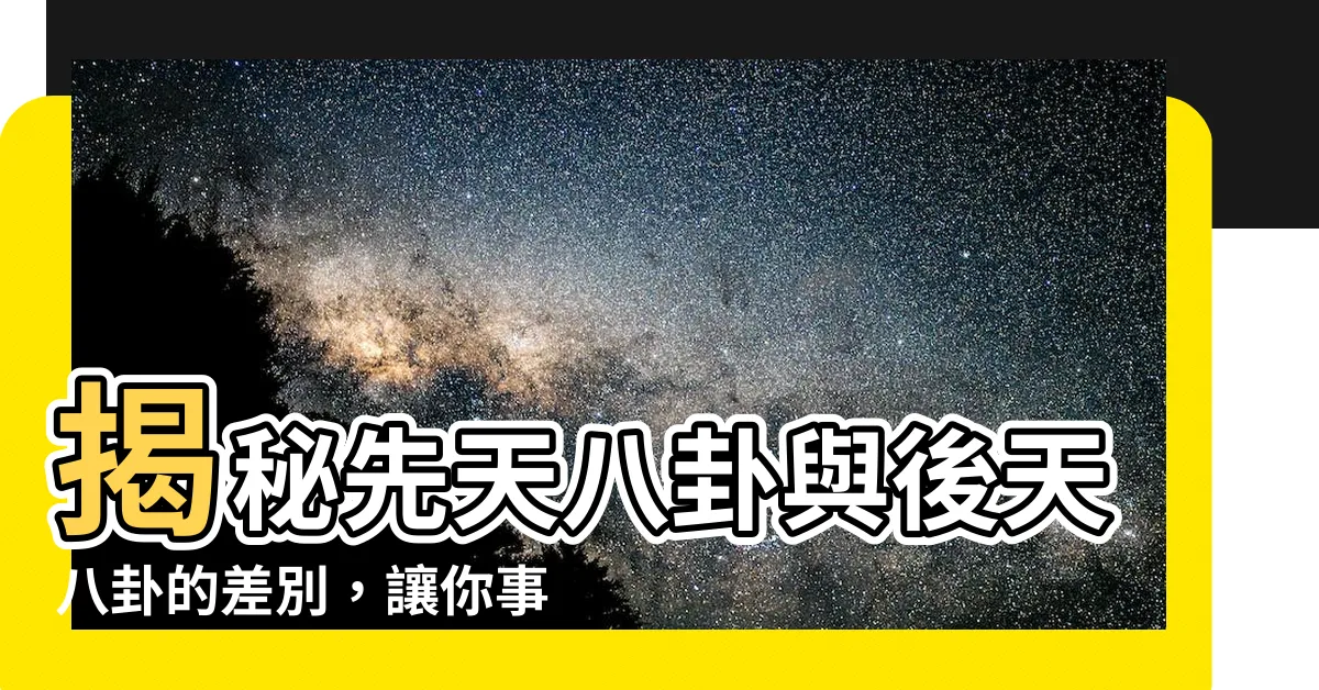 【先天八卦與後天八卦的差別】揭秘先天八卦與後天八卦的差別，讓你事半功倍+
