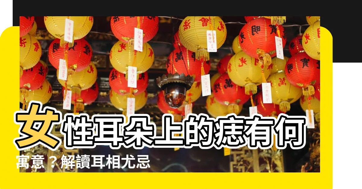 【耳朵 痣 女】女性耳朵上的痣有何寓意？解讀耳相尤忌穿耳洞的真相