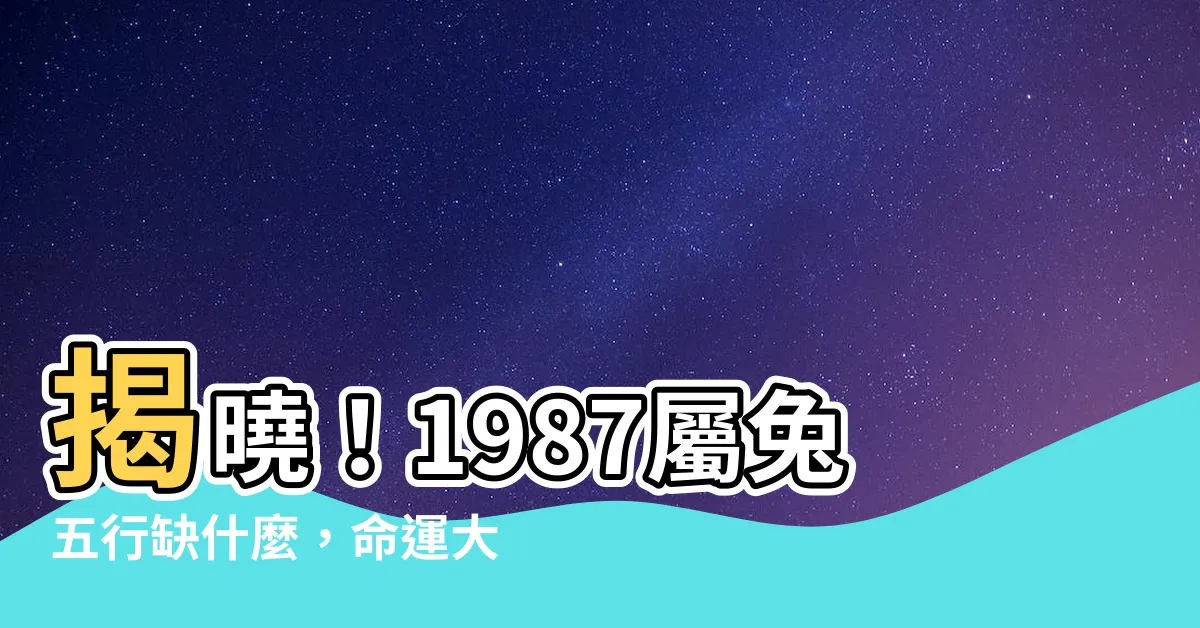 【1987屬兔五行缺什麼】揭曉！1987屬兔五行缺什麼，命運大解密