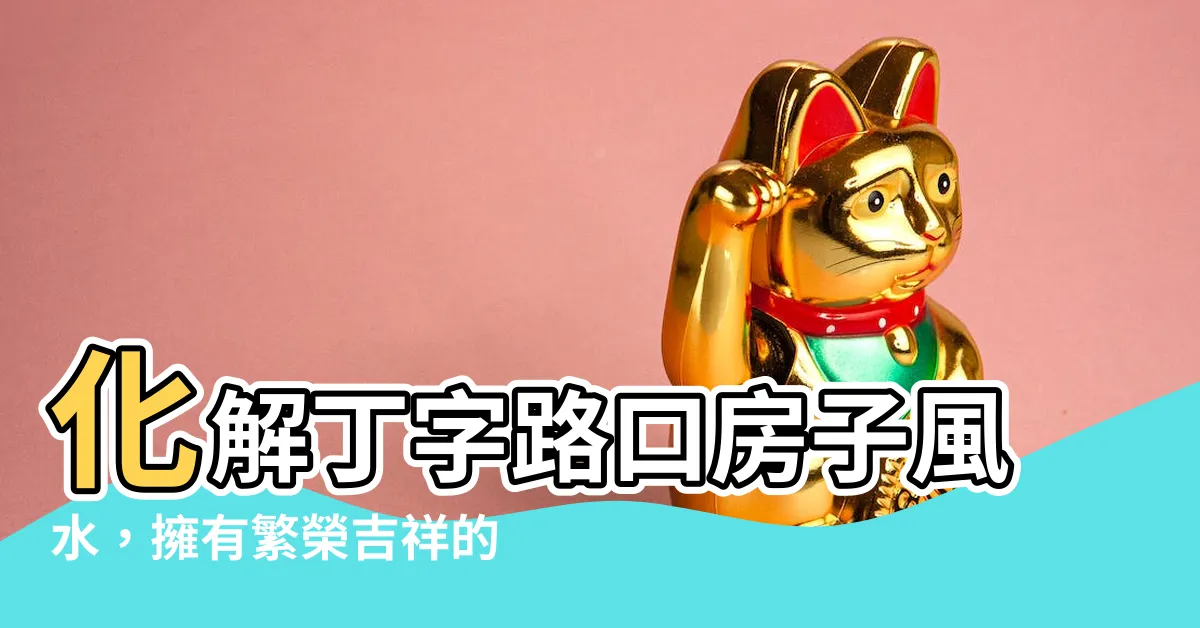 【丁字路口的房子風水】化解丁字路口房子風水，擁有繁榮吉祥的關鍵