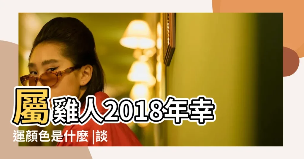 屬雞人2018年幸運顏色是什麼 |談加薪談到好價格 |鬼門開財運跟著開 |【2o18年屬雞7月31號財運】