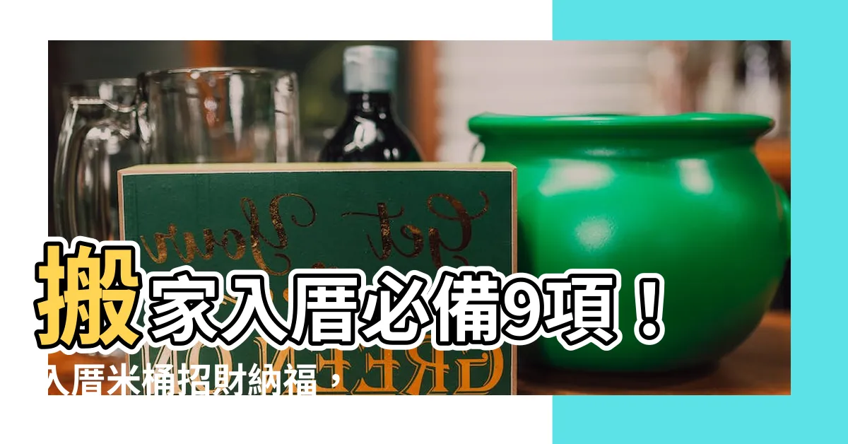 【入厝米桶】搬家入厝必備9項！入厝米桶招財納福，守護新家好運氣