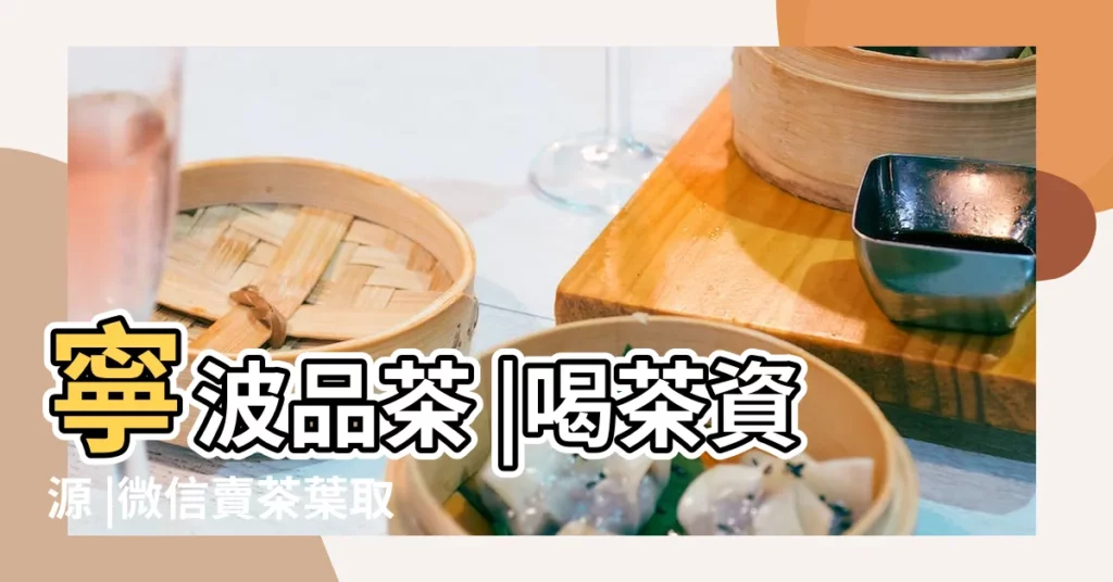 寧波品茶 |喝茶資源 |微信賣茶葉取什麼名字大全好聽 |【微信賣各種產品取什麼名字大全】