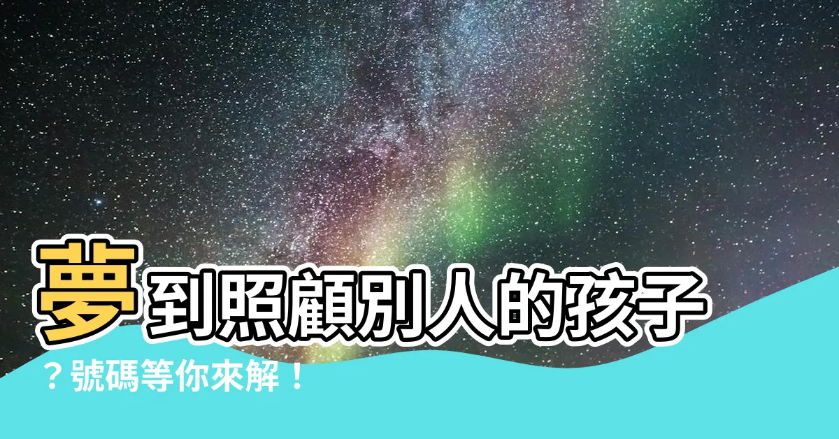 【夢見照顧別人的孩子號碼】夢到照顧別人的孩子？號碼等你來解！