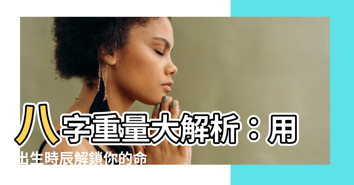 【八字重量 解釋】八字重量大解析：用出生時辰解鎖你的命運密碼！