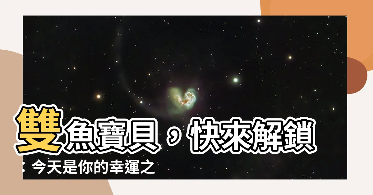 【雙魚座今日運程】雙魚寶貝，快來解鎖：今天是你的幸運之鑰！