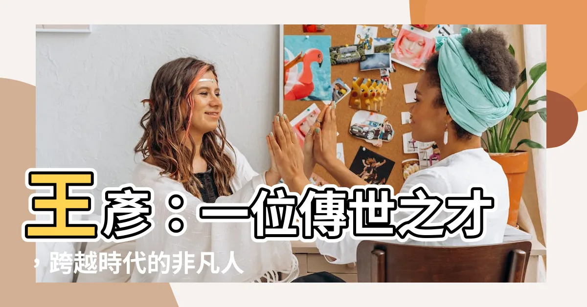 【王彥】王彥：一位傳世之才，跨越時代的非凡人物