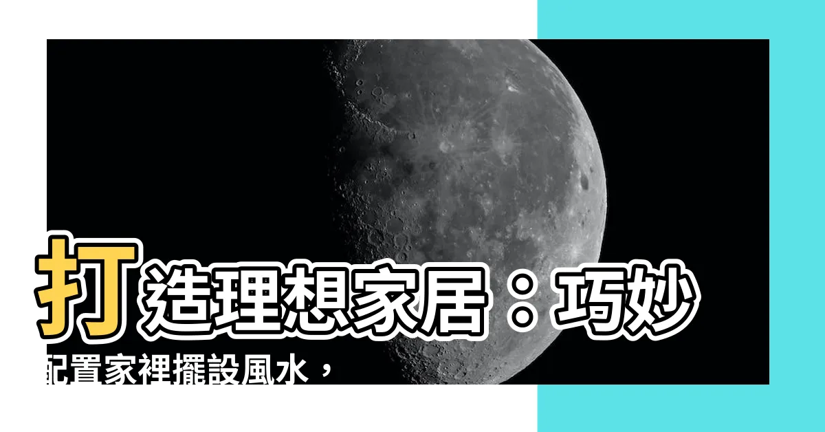 【家裡擺設風水】打造理想家居：巧妙配置家裡擺設風水，引來無窮好運！