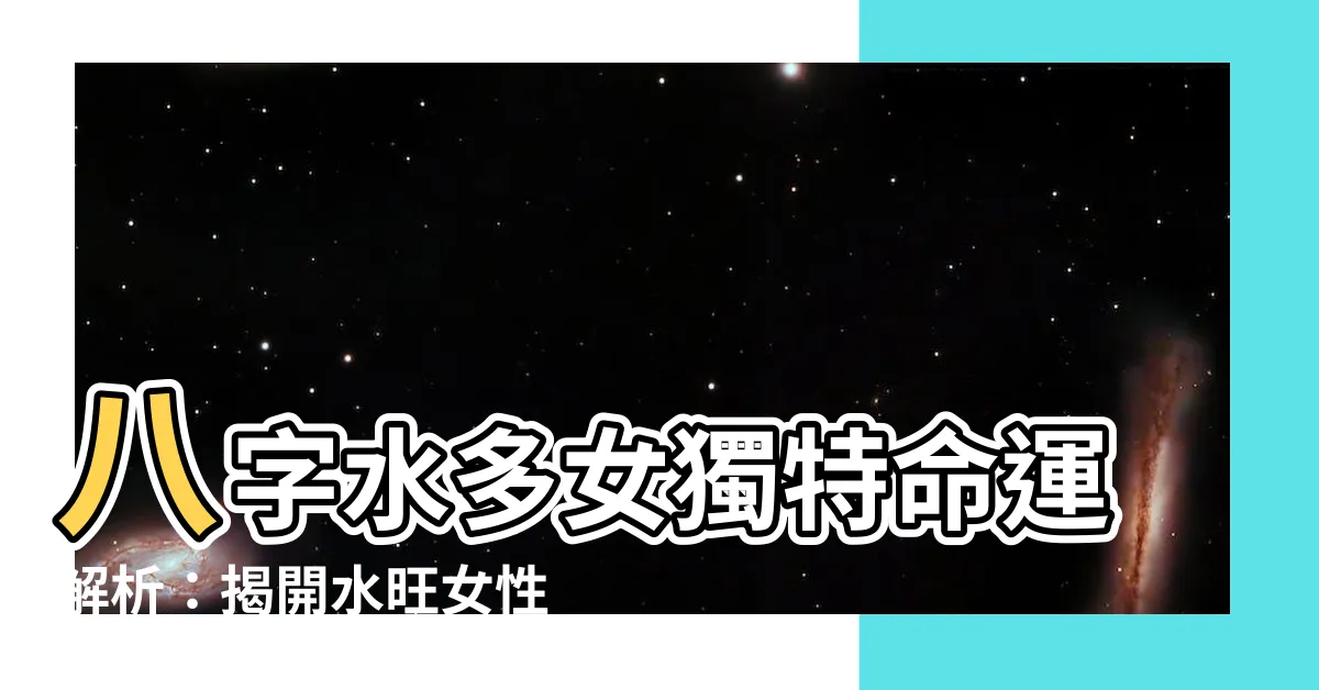【八字水多女】八字水多女獨特命運解析：揭開水旺女性的吉凶禍福