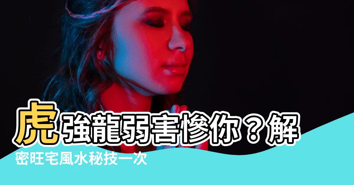【虎強龍弱】虎強龍弱害慘你？解密旺宅風水秘技一次看