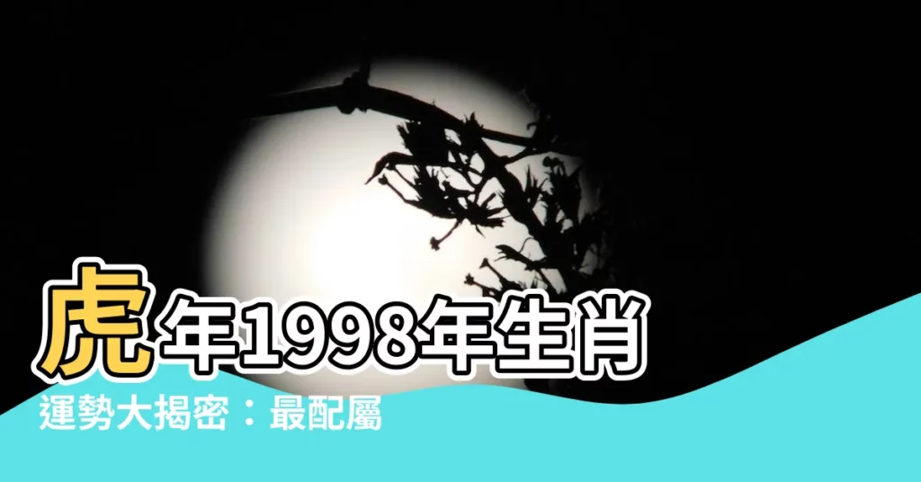 【虎年1998】虎年1998年生肖運勢大揭密：最配屬相、五行命格一次看