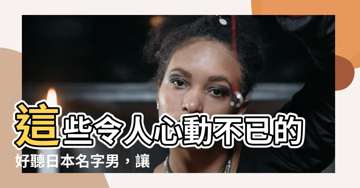 【好聽的日本名字男】這些令人心動不已的好聽日本名字男，讓每個男性都擁有迷人魅力！