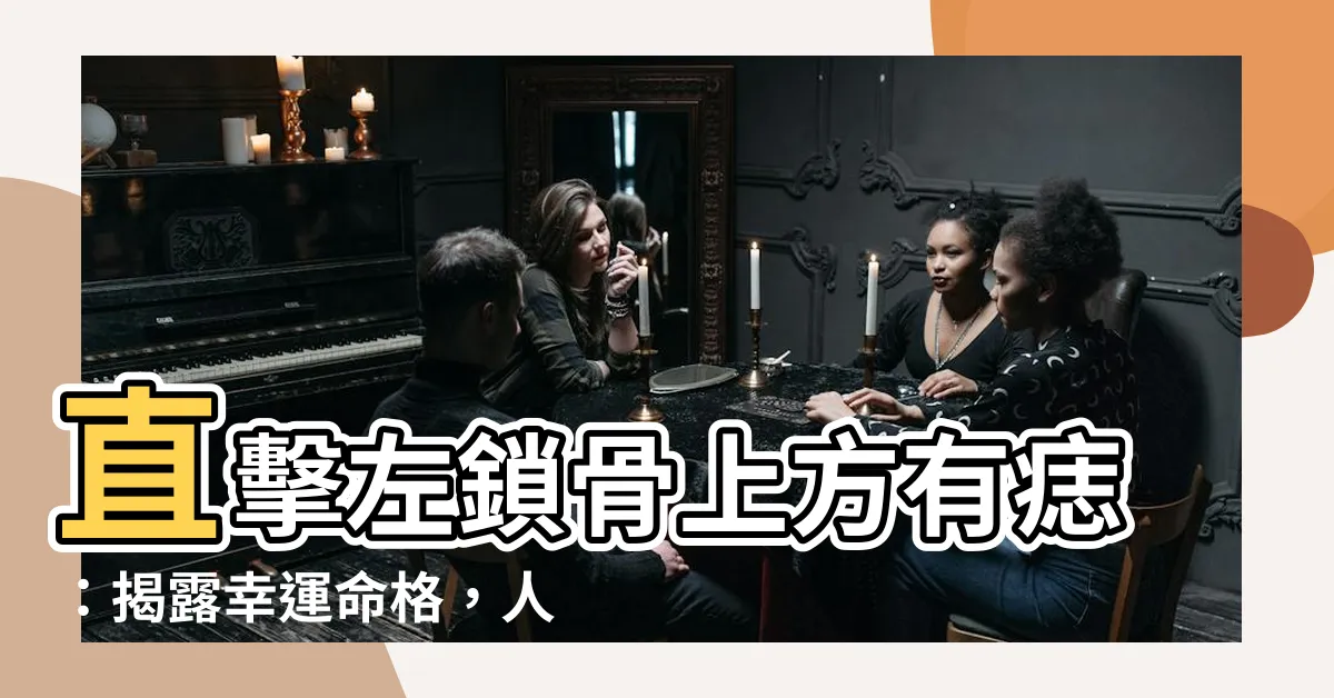 【左鎖骨上方有痣】直擊左鎖骨上方有痣：揭露幸運命格，人際關係旺到爆！
