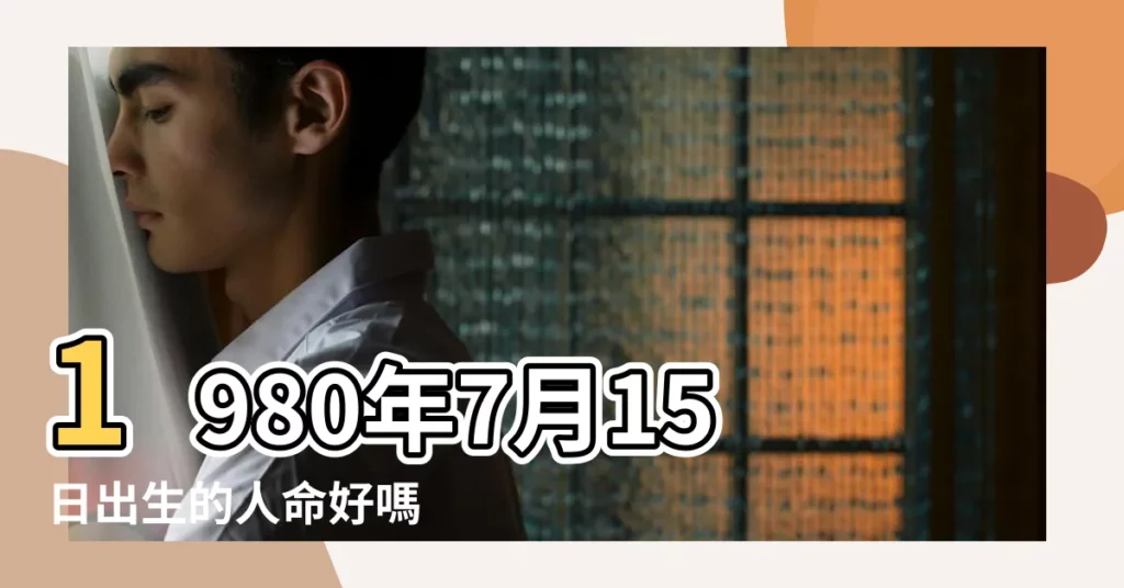 1980年7月15日出生的人命好嗎 |是什麼命 |1980年陰曆7月15日出生的人五行什麼命 |【1980年7月15日農曆五行】