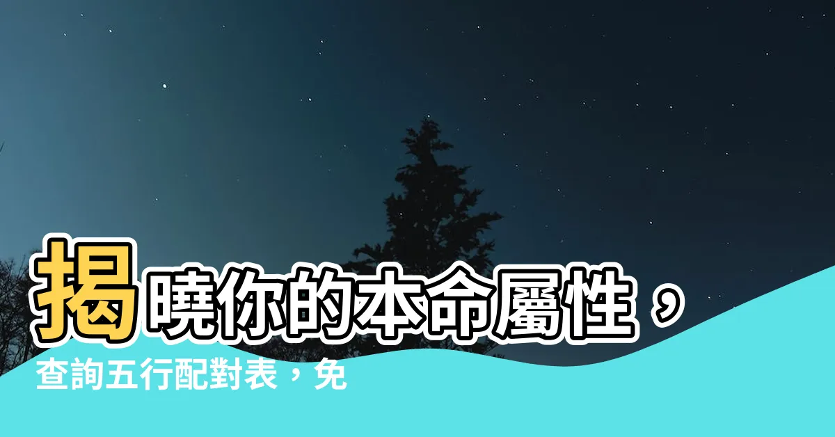 【本命屬什麼】揭曉你的本命屬性，查詢五行配對表，免費揭秘你的神秘命格